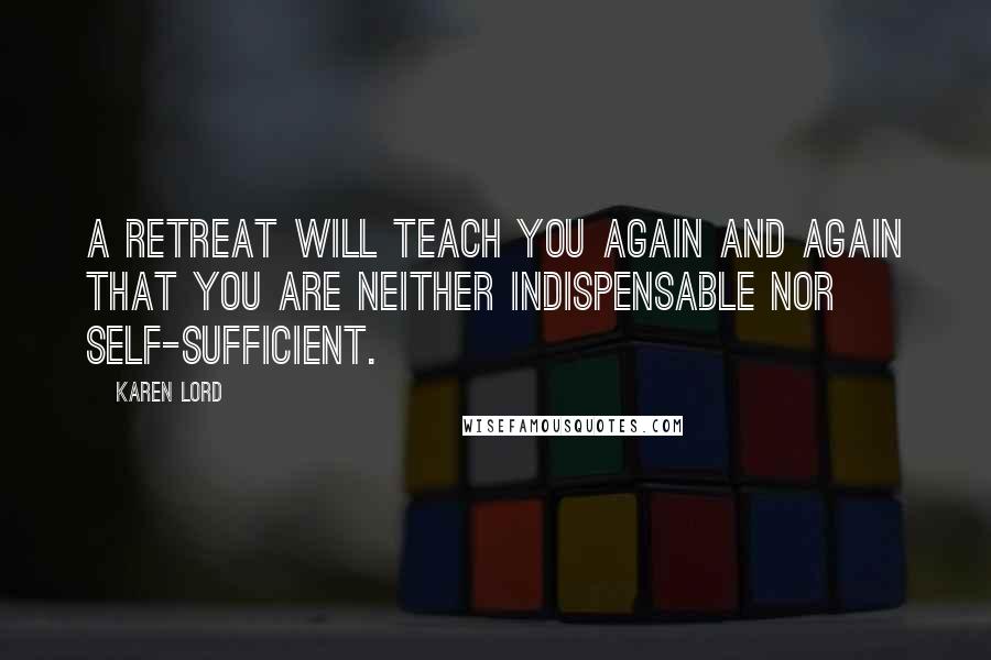 Karen Lord Quotes: A retreat will teach you again and again that you are neither indispensable nor self-sufficient.