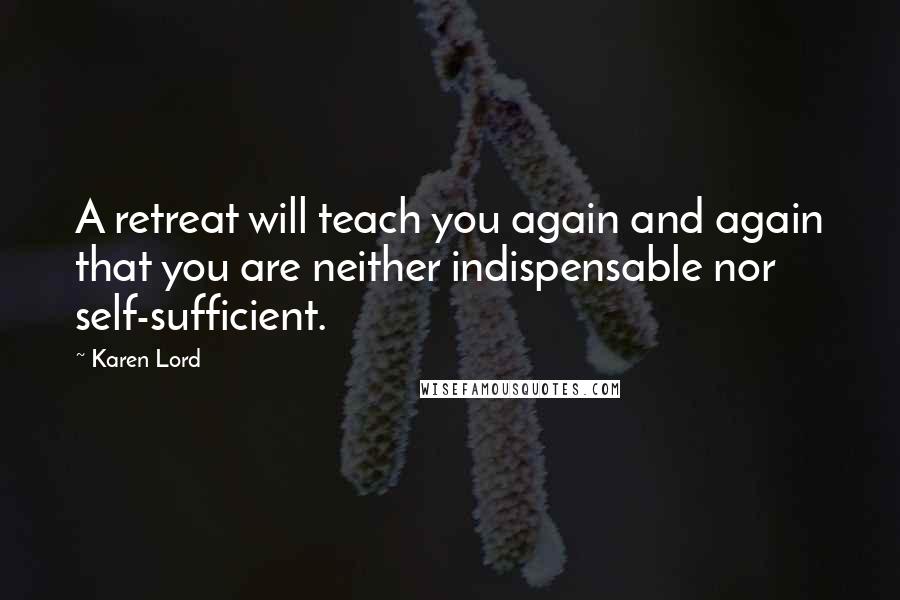 Karen Lord Quotes: A retreat will teach you again and again that you are neither indispensable nor self-sufficient.