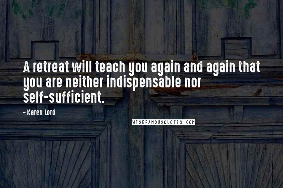 Karen Lord Quotes: A retreat will teach you again and again that you are neither indispensable nor self-sufficient.