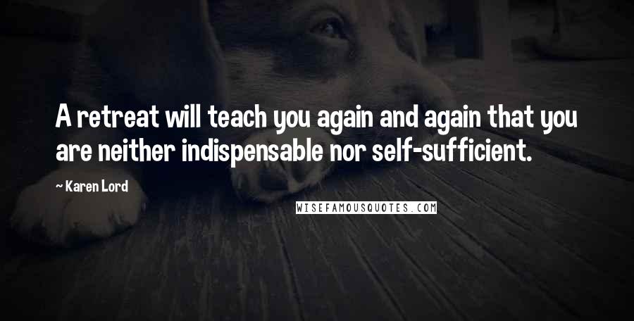 Karen Lord Quotes: A retreat will teach you again and again that you are neither indispensable nor self-sufficient.