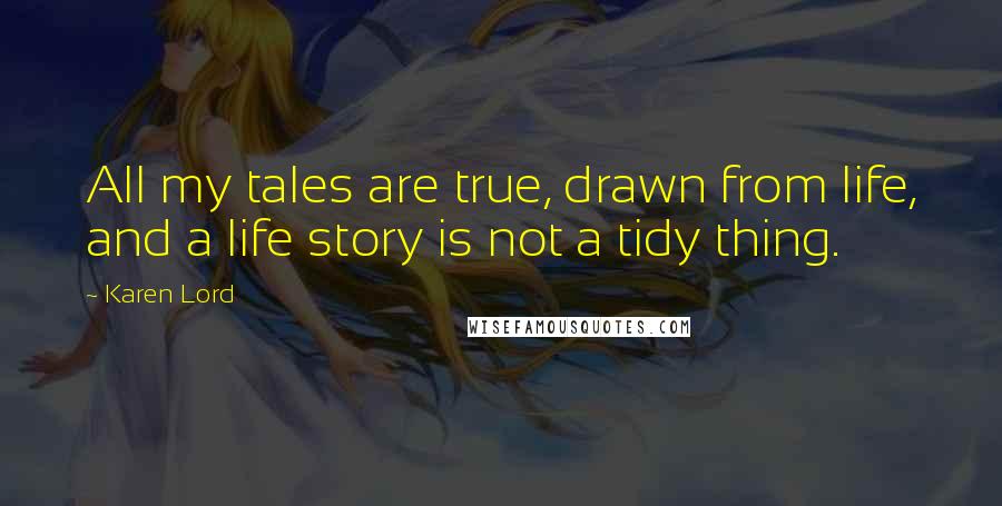 Karen Lord Quotes: All my tales are true, drawn from life, and a life story is not a tidy thing.