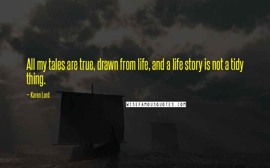 Karen Lord Quotes: All my tales are true, drawn from life, and a life story is not a tidy thing.