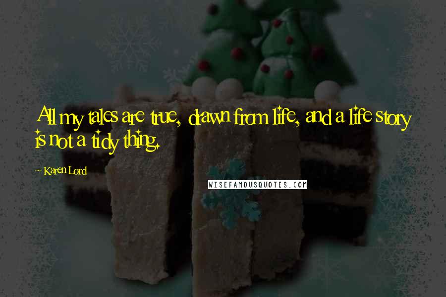 Karen Lord Quotes: All my tales are true, drawn from life, and a life story is not a tidy thing.