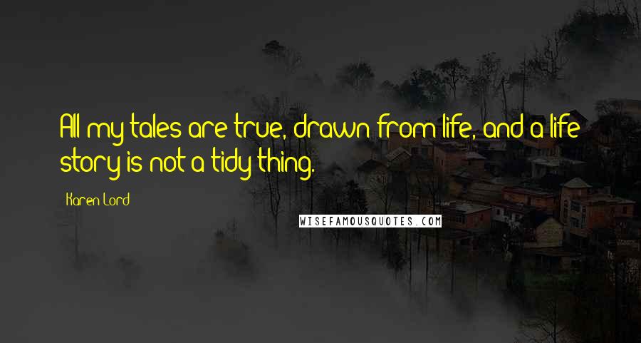 Karen Lord Quotes: All my tales are true, drawn from life, and a life story is not a tidy thing.