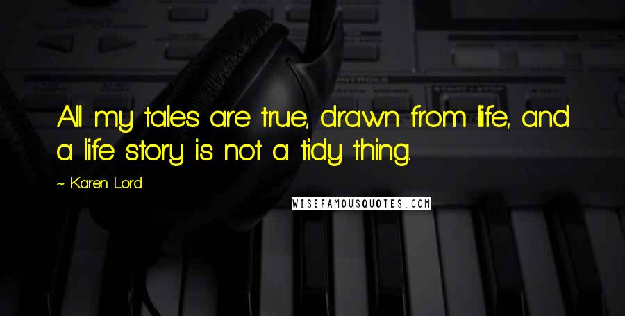 Karen Lord Quotes: All my tales are true, drawn from life, and a life story is not a tidy thing.
