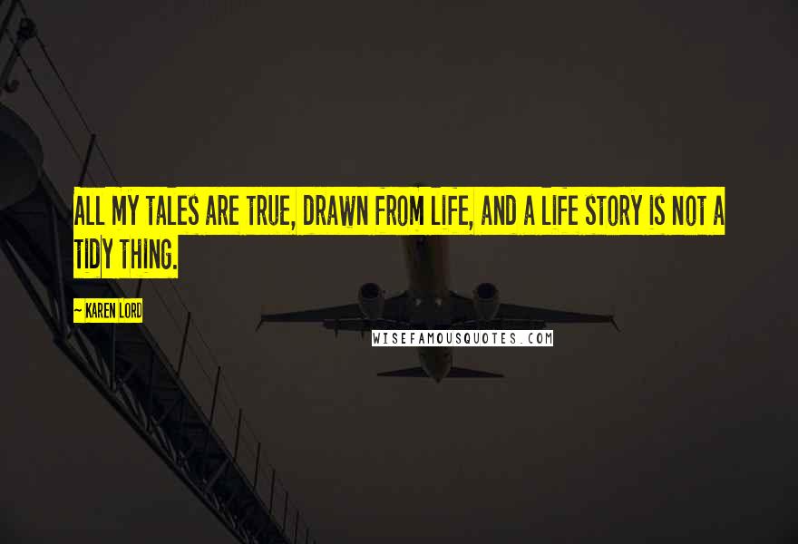 Karen Lord Quotes: All my tales are true, drawn from life, and a life story is not a tidy thing.