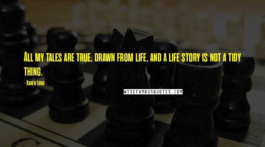 Karen Lord Quotes: All my tales are true, drawn from life, and a life story is not a tidy thing.