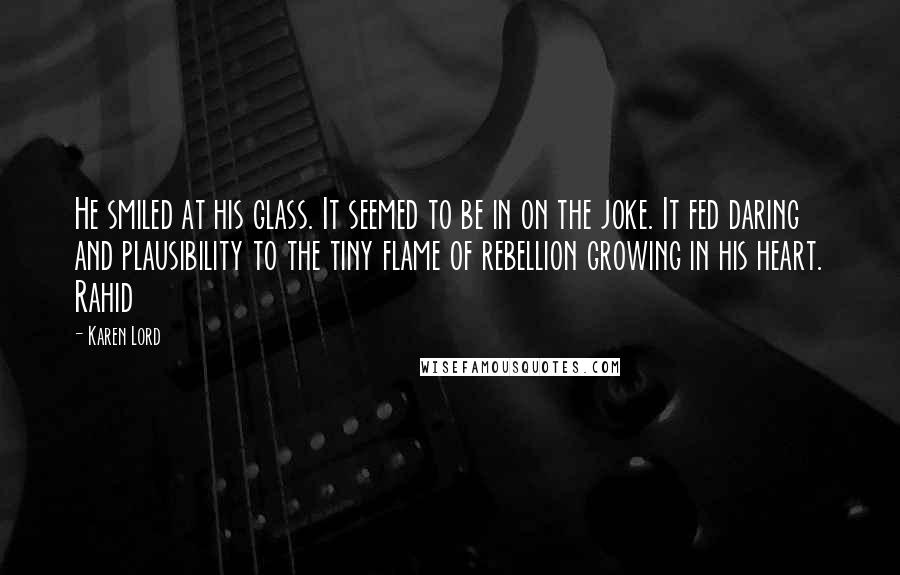 Karen Lord Quotes: He smiled at his glass. It seemed to be in on the joke. It fed daring and plausibility to the tiny flame of rebellion growing in his heart. Rahid