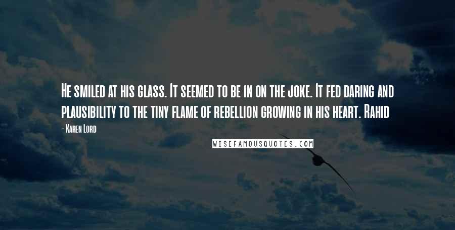 Karen Lord Quotes: He smiled at his glass. It seemed to be in on the joke. It fed daring and plausibility to the tiny flame of rebellion growing in his heart. Rahid