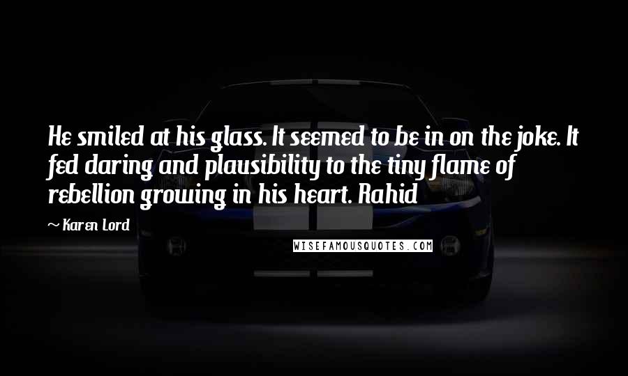 Karen Lord Quotes: He smiled at his glass. It seemed to be in on the joke. It fed daring and plausibility to the tiny flame of rebellion growing in his heart. Rahid