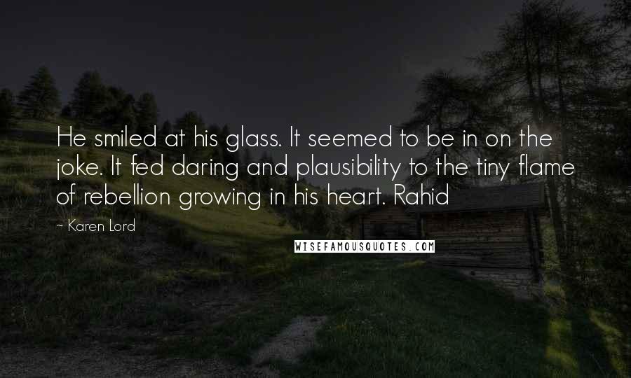 Karen Lord Quotes: He smiled at his glass. It seemed to be in on the joke. It fed daring and plausibility to the tiny flame of rebellion growing in his heart. Rahid