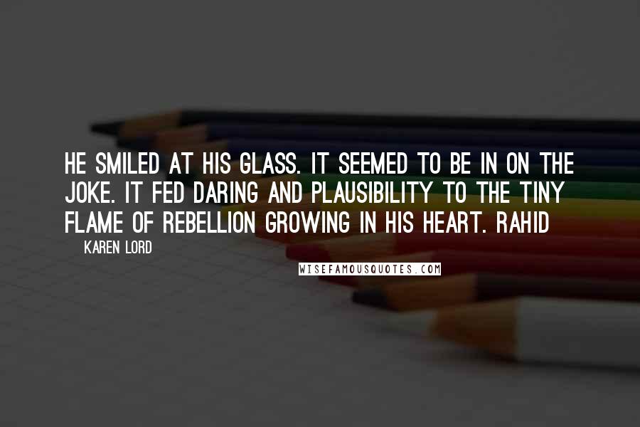 Karen Lord Quotes: He smiled at his glass. It seemed to be in on the joke. It fed daring and plausibility to the tiny flame of rebellion growing in his heart. Rahid