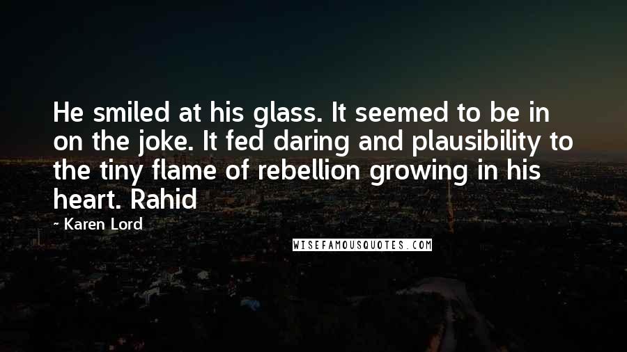 Karen Lord Quotes: He smiled at his glass. It seemed to be in on the joke. It fed daring and plausibility to the tiny flame of rebellion growing in his heart. Rahid