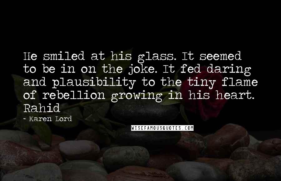 Karen Lord Quotes: He smiled at his glass. It seemed to be in on the joke. It fed daring and plausibility to the tiny flame of rebellion growing in his heart. Rahid