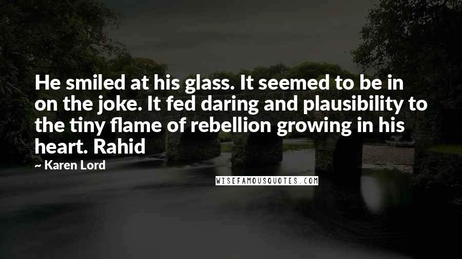 Karen Lord Quotes: He smiled at his glass. It seemed to be in on the joke. It fed daring and plausibility to the tiny flame of rebellion growing in his heart. Rahid