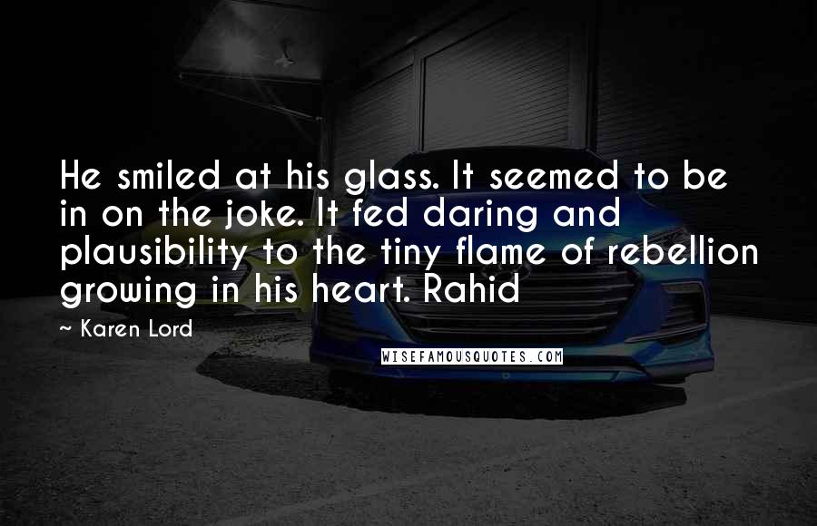 Karen Lord Quotes: He smiled at his glass. It seemed to be in on the joke. It fed daring and plausibility to the tiny flame of rebellion growing in his heart. Rahid