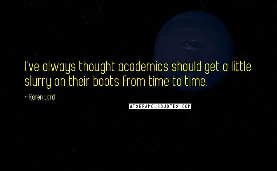 Karen Lord Quotes: I've always thought academics should get a little slurry on their boots from time to time.