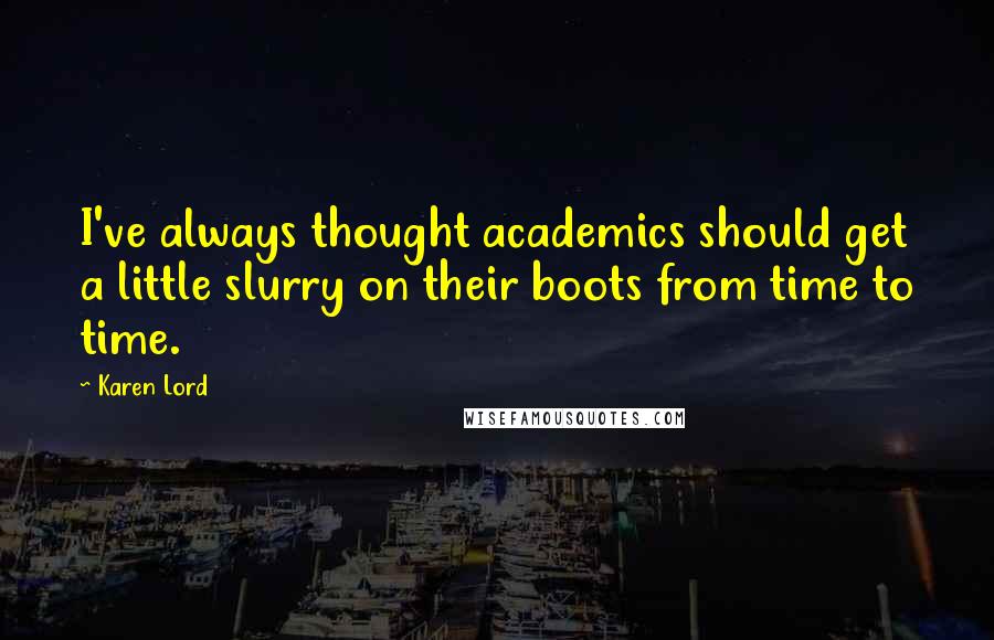 Karen Lord Quotes: I've always thought academics should get a little slurry on their boots from time to time.