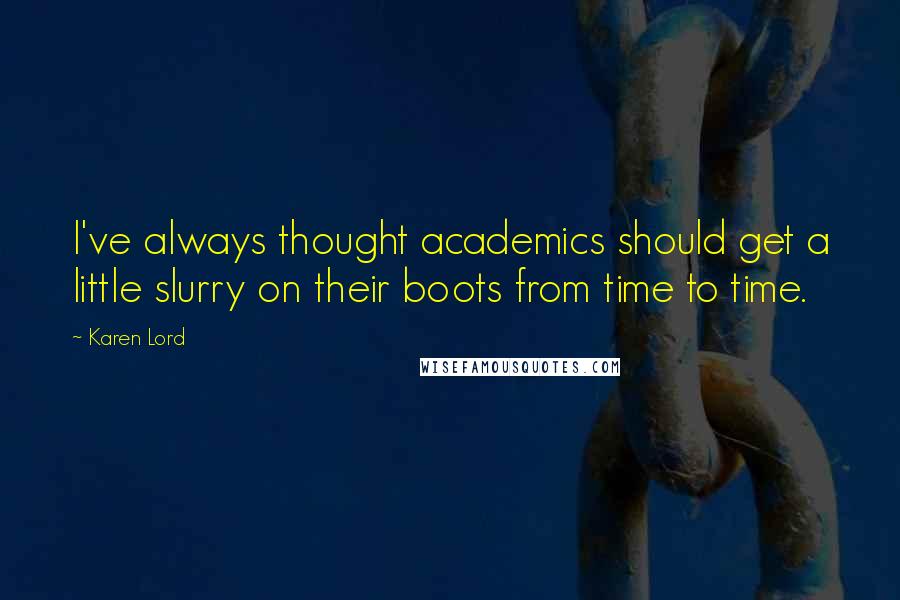 Karen Lord Quotes: I've always thought academics should get a little slurry on their boots from time to time.