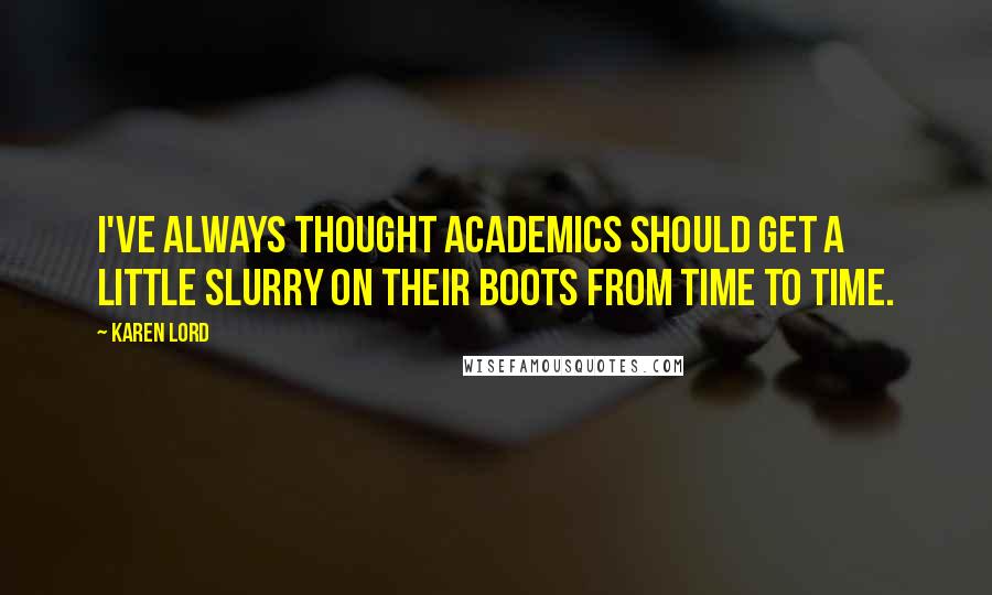 Karen Lord Quotes: I've always thought academics should get a little slurry on their boots from time to time.