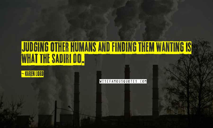 Karen Lord Quotes: Judging other humans and finding them wanting is what the Sadiri do.