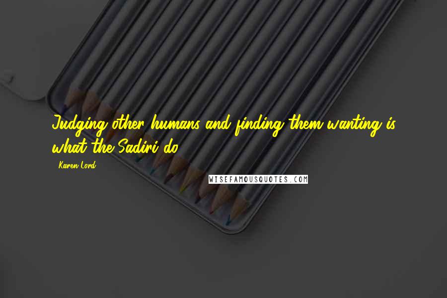 Karen Lord Quotes: Judging other humans and finding them wanting is what the Sadiri do.