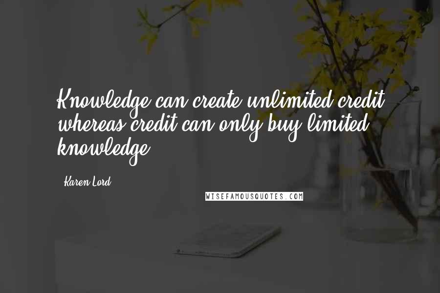 Karen Lord Quotes: Knowledge can create unlimited credit whereas credit can only buy limited knowledge.