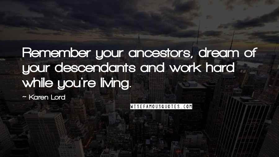 Karen Lord Quotes: Remember your ancestors, dream of your descendants and work hard while you're living.