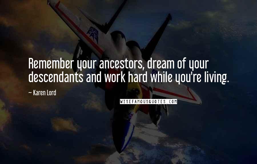 Karen Lord Quotes: Remember your ancestors, dream of your descendants and work hard while you're living.