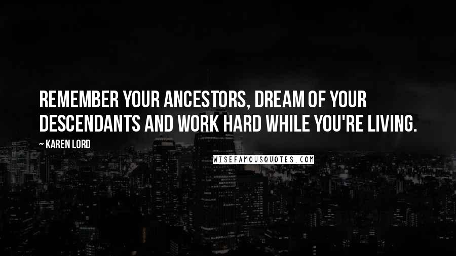 Karen Lord Quotes: Remember your ancestors, dream of your descendants and work hard while you're living.