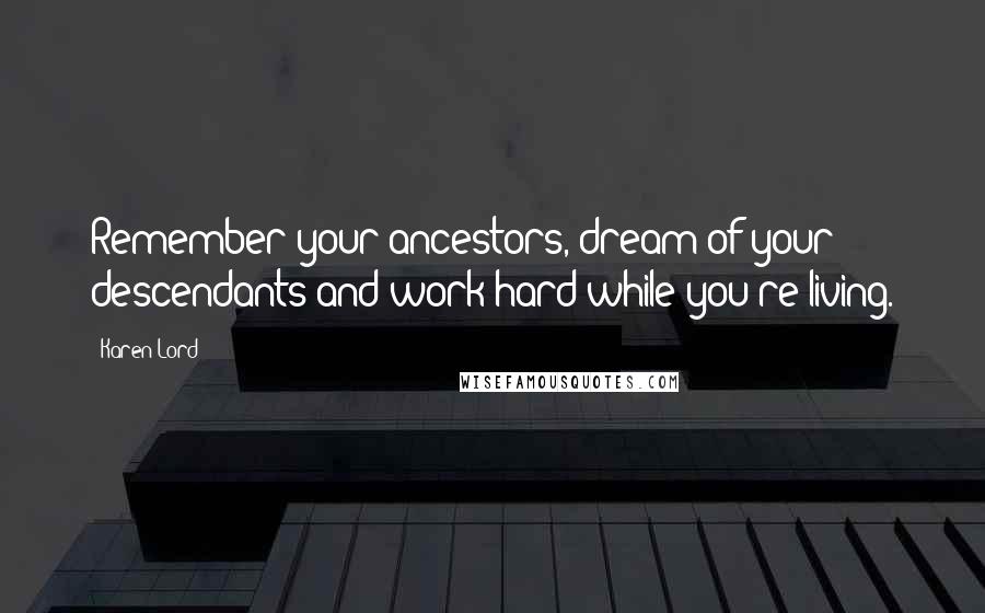 Karen Lord Quotes: Remember your ancestors, dream of your descendants and work hard while you're living.