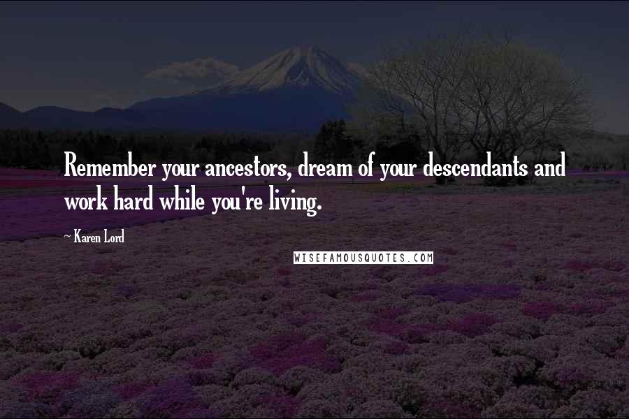 Karen Lord Quotes: Remember your ancestors, dream of your descendants and work hard while you're living.