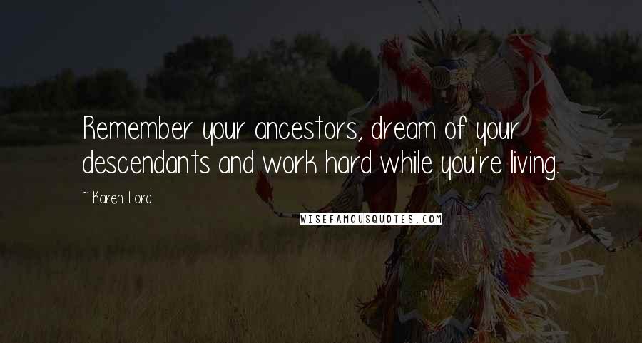 Karen Lord Quotes: Remember your ancestors, dream of your descendants and work hard while you're living.