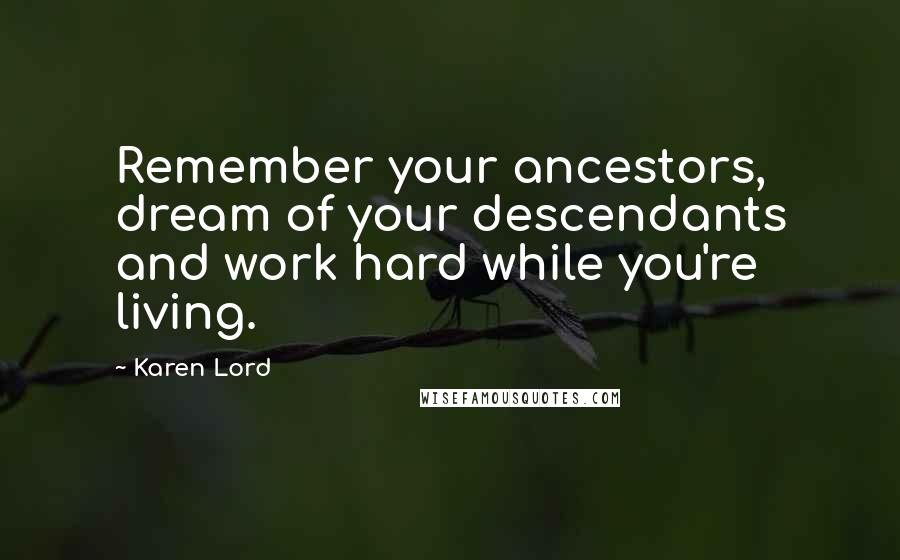 Karen Lord Quotes: Remember your ancestors, dream of your descendants and work hard while you're living.