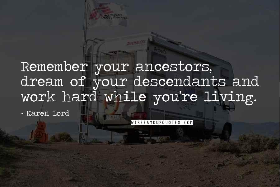 Karen Lord Quotes: Remember your ancestors, dream of your descendants and work hard while you're living.