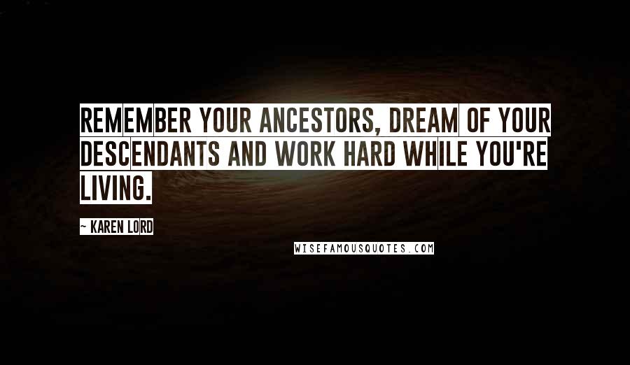 Karen Lord Quotes: Remember your ancestors, dream of your descendants and work hard while you're living.