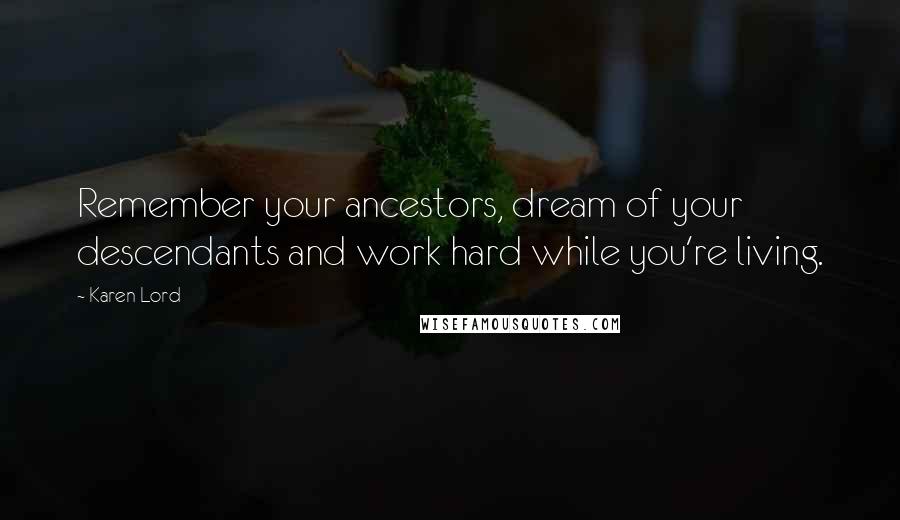 Karen Lord Quotes: Remember your ancestors, dream of your descendants and work hard while you're living.