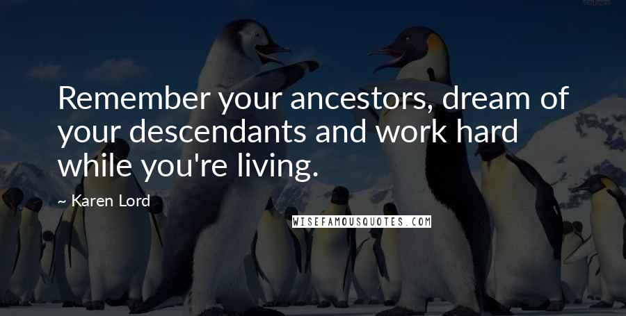 Karen Lord Quotes: Remember your ancestors, dream of your descendants and work hard while you're living.