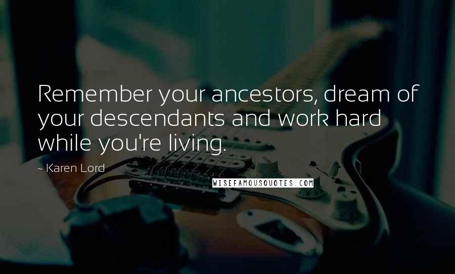 Karen Lord Quotes: Remember your ancestors, dream of your descendants and work hard while you're living.