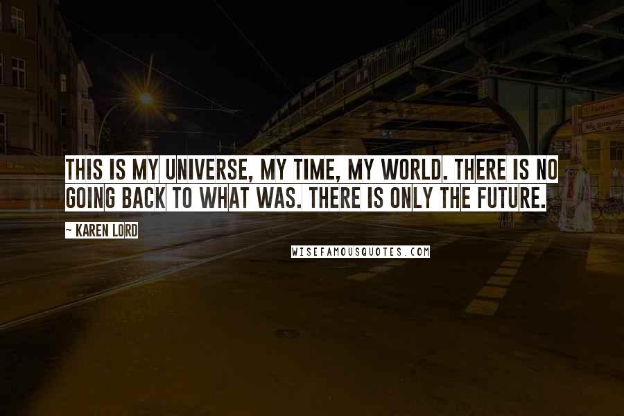 Karen Lord Quotes: This is my universe, my time, my world. There is no going back to what was. There is only the future.