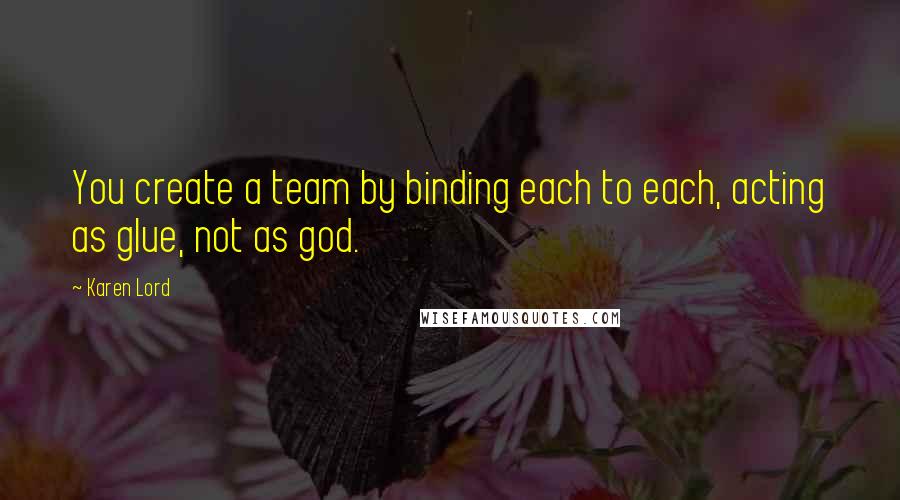 Karen Lord Quotes: You create a team by binding each to each, acting as glue, not as god.