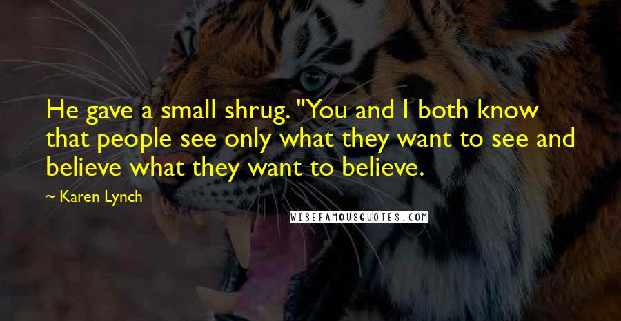 Karen Lynch Quotes: He gave a small shrug. "You and I both know that people see only what they want to see and believe what they want to believe.