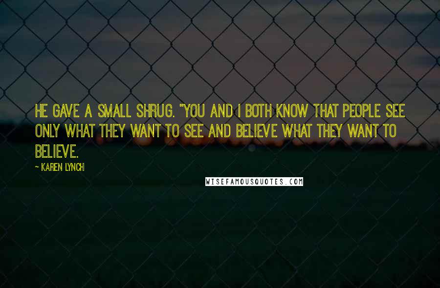 Karen Lynch Quotes: He gave a small shrug. "You and I both know that people see only what they want to see and believe what they want to believe.