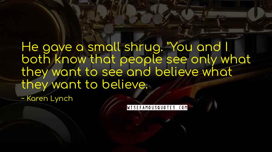 Karen Lynch Quotes: He gave a small shrug. "You and I both know that people see only what they want to see and believe what they want to believe.