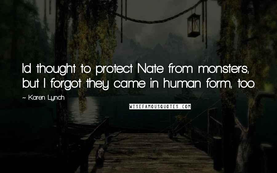 Karen Lynch Quotes: I'd thought to protect Nate from monsters, but I forgot they came in human form, too.