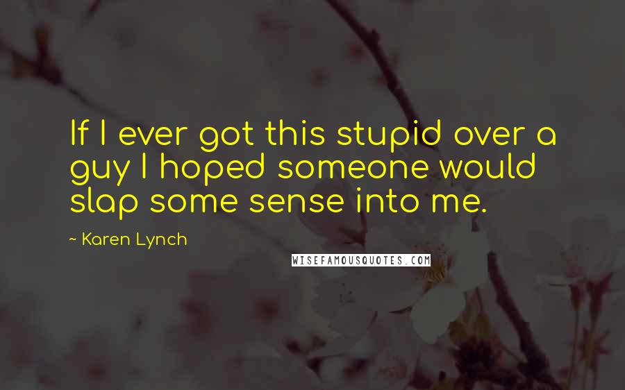 Karen Lynch Quotes: If I ever got this stupid over a guy I hoped someone would slap some sense into me.