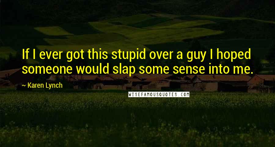 Karen Lynch Quotes: If I ever got this stupid over a guy I hoped someone would slap some sense into me.