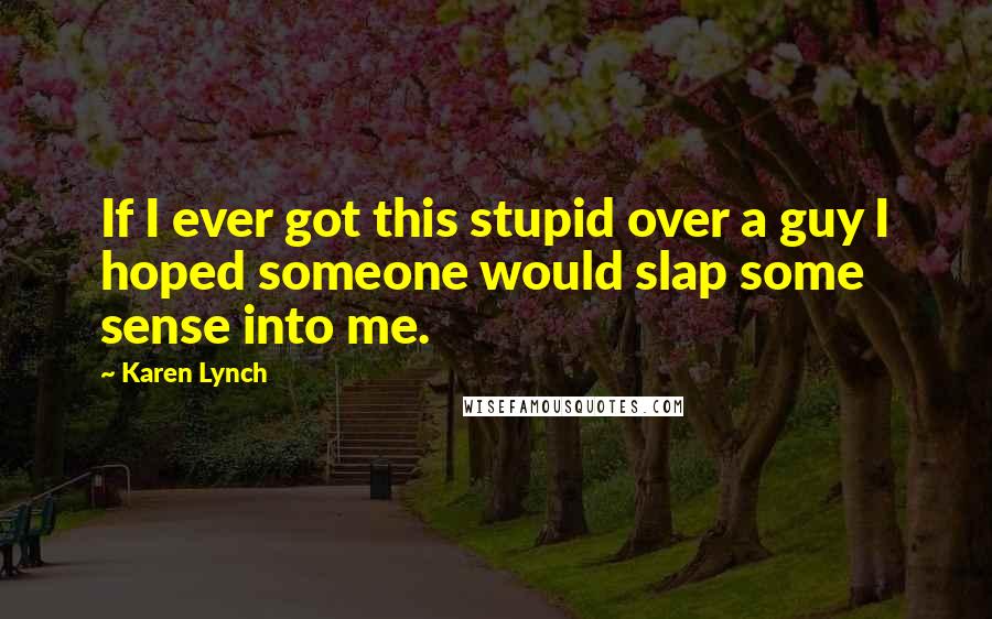 Karen Lynch Quotes: If I ever got this stupid over a guy I hoped someone would slap some sense into me.