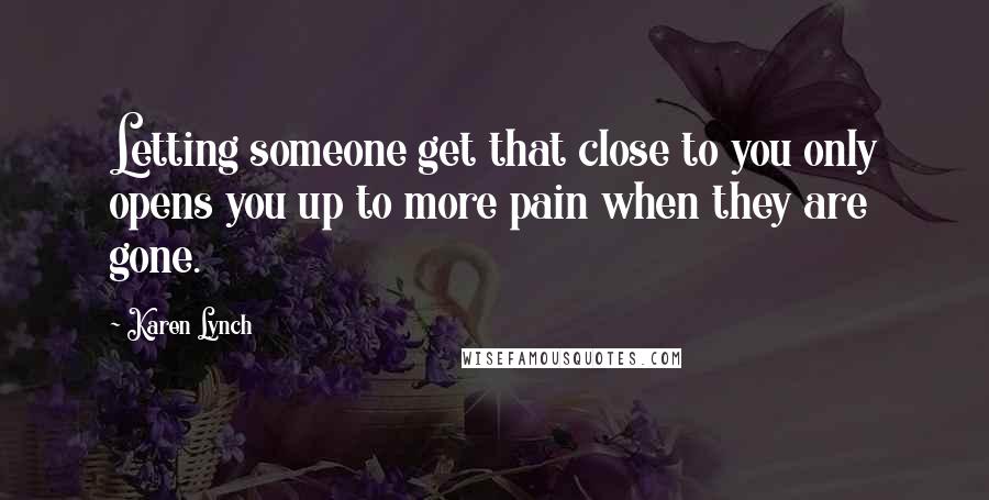 Karen Lynch Quotes: Letting someone get that close to you only opens you up to more pain when they are gone.