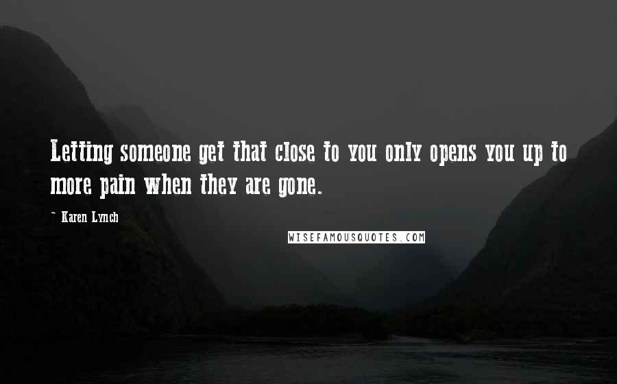 Karen Lynch Quotes: Letting someone get that close to you only opens you up to more pain when they are gone.